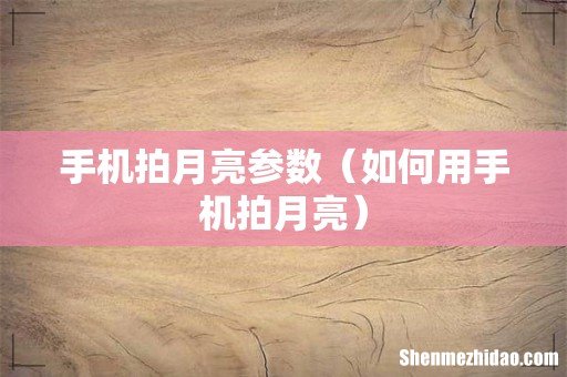 如何用手机拍月亮 手机拍月亮参数