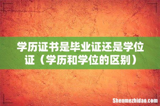 学历和学位的区别 学历证书是毕业证还是学位证