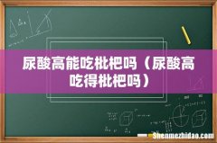 尿酸高吃得枇杷吗 尿酸高能吃枇杷吗