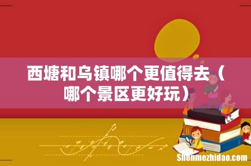 哪个景区更好玩 西塘和乌镇哪个更值得去