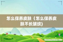 怎么保养皮肤（怎么保养皮肤不长皱纹)