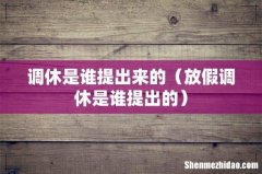 放假调休是谁提出的 调休是谁提出来的