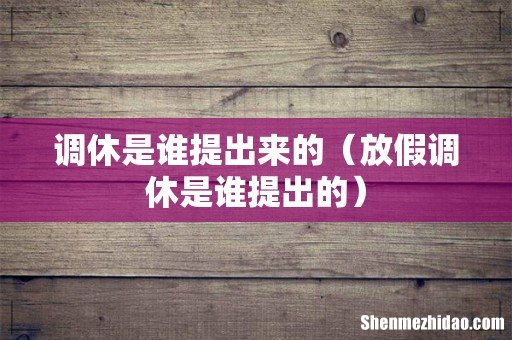 放假调休是谁提出的 调休是谁提出来的