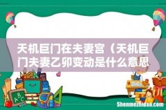 天机巨门夫妻乙卯变动是什么意思 天机巨门在夫妻宫