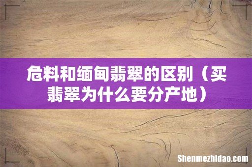 买翡翠为什么要分产地 危料和缅甸翡翠的区别