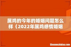 2022年属鸡感情婚姻咋样 属鸡的今年的婚姻问题怎么样