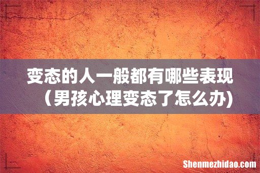 变态的人一般都有哪些表现（男孩心理变态了怎么办)