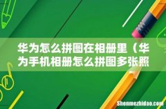 华为手机相册怎么拼图多张照片 华为怎么拼图在相册里