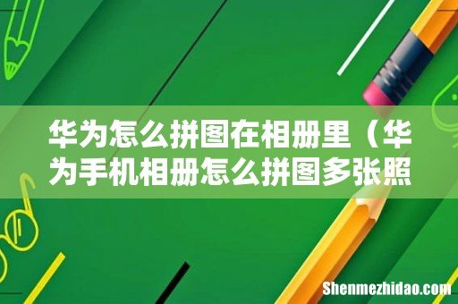 华为手机相册怎么拼图多张照片 华为怎么拼图在相册里
