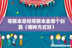 哪种方式好 等额本息和等额本金哪个划算