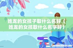 姓龙的女孩取什么名字好 姓龙的女孩子取什么名好