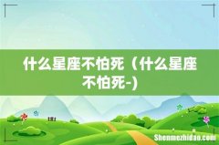 什么星座不怕死（什么星座不怕死-)