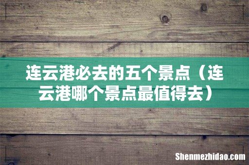 连云港哪个景点最值得去 连云港必去的五个景点