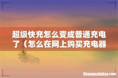 怎么在网上购买充电器 超级快充怎么变成普通充电了