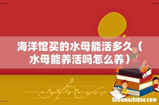 水母能养活吗怎么养 海洋馆买的水母能活多久