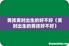 寅时出生的男孩好不好 男孩寅时出生的好不好