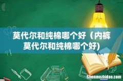 莫代尔和纯棉哪个好（内裤莫代尔和纯棉哪个好)