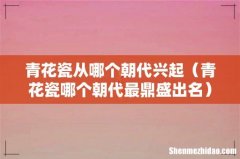 青花瓷哪个朝代最鼎盛出名 青花瓷从哪个朝代兴起