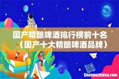 国产十大精酿啤酒品牌 国产精酿啤酒排行榜前十名
