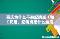 和珅死后，纪晓岚是什么结局 嘉庆为什么不杀纪晓岚