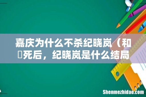 和珅死后，纪晓岚是什么结局 嘉庆为什么不杀纪晓岚
