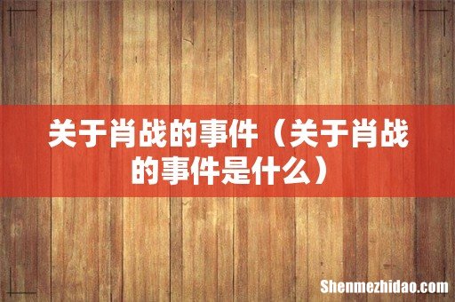 关于肖战的事件是什么 关于肖战的事件