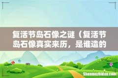 复活节岛石像真实来历，是谁造的 复活节岛石像之谜