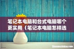 笔记本电脑和台式电脑哪个更实用（笔记本电脑怎样选择)