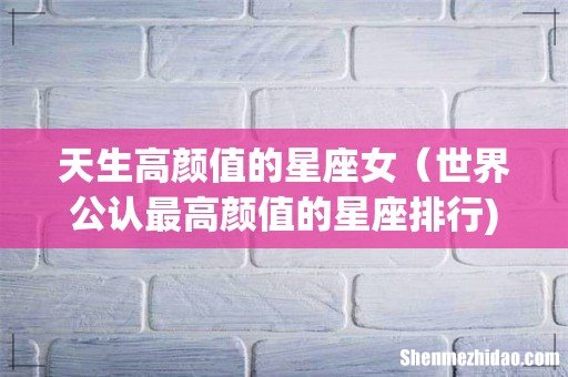天生高颜值的星座女(世界公认最高颜值的星座排行)