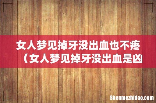 女人梦见掉牙没出血也不疼（女人梦见掉牙没出血是凶兆吗)