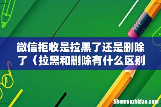拉黑和删除有什么区别 微信拒收是拉黑了还是删除了