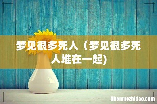 梦见很多死人(梦见很多死人堆在一起)