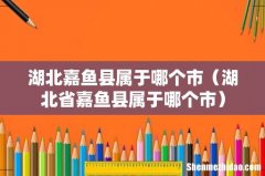 湖北省嘉鱼县属于哪个市 湖北嘉鱼县属于哪个市