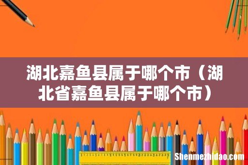湖北省嘉鱼县属于哪个市 湖北嘉鱼县属于哪个市