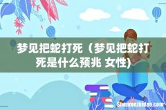 梦见把蛇打死（梦见把蛇打死是什么预兆 女性)