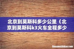 北京到莫斯科k3火车全程多少公里 北京到莫斯科多少公里