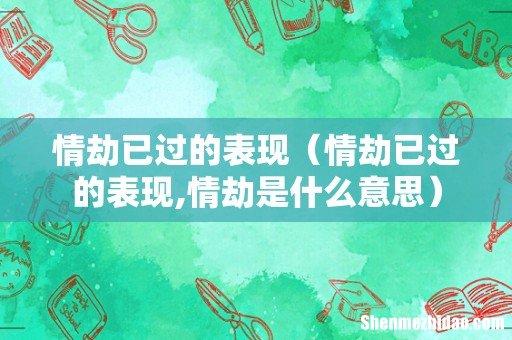 情劫已过的表现,情劫是什么意思 情劫已过的表现