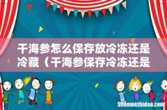 干海参保存冷冻还是冷藏 干海参怎么保存放冷冻还是冷藏