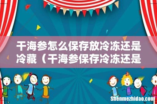 干海参保存冷冻还是冷藏 干海参怎么保存放冷冻还是冷藏
