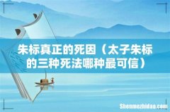 太子朱标的三种死法哪种最可信 朱标真正的死因