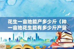 种一亩地花生能有多少斤产量 花生一亩地能产多少斤