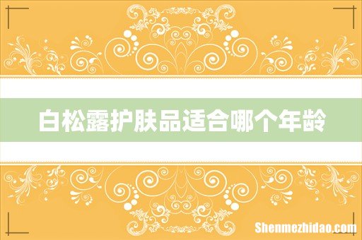 白松露护肤品适合哪个年龄
