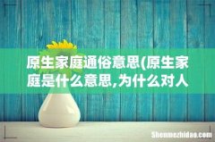 原生家庭是什么意思,为什么对人的一生都会有影响？ 原生家庭通俗意思