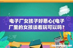 电子厂里的女孩谈着玩可以吗？好谈吗 电子厂女孩子好恶心