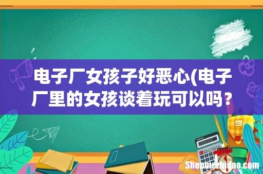 电子厂里的女孩谈着玩可以吗？好谈吗 电子厂女孩子好恶心