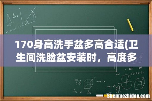 卫生间洗脸盆安装时，高度多少合适呢？ 170身高洗手盆多高合适