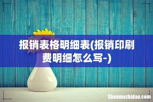 报销印刷费明细怎么写- 报销表格明细表