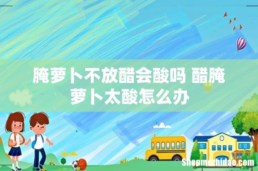 腌萝卜不放醋会酸吗 醋腌萝卜太酸怎么办
