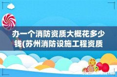 苏州消防设施工程资质代办哪家好？办理消防资质多少钱 办一个消防资质大概花多少钱