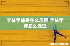 芋头手痒是什么原因 芋头手痒怎么处理
